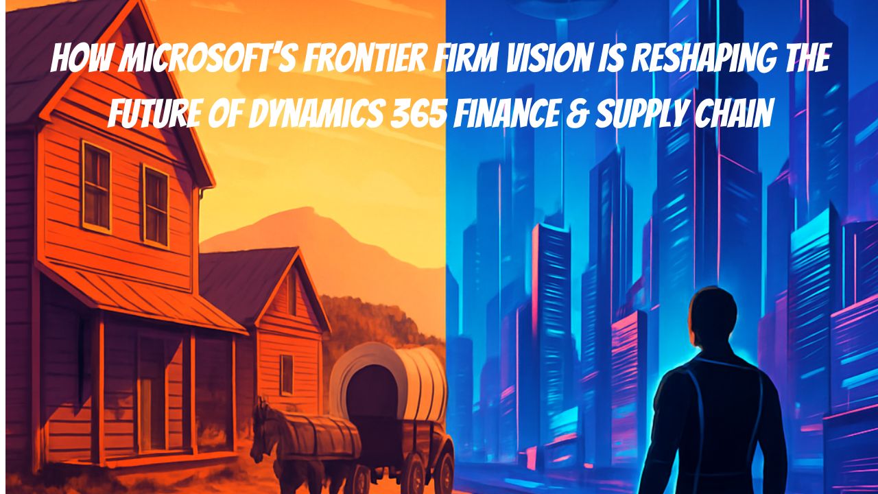 How Microsoft’s Frontier Firm Vision Is Reshaping the Future of Dynamics 365 Finance & Supply Chain